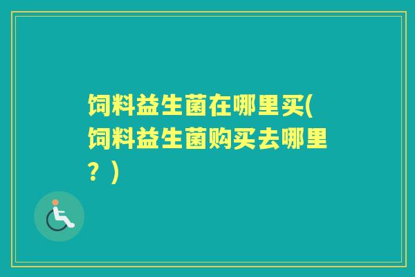 饲料益生菌在哪里买(饲料益生菌购买去哪里?) 饲料益生菌在哪里买(饲料益生菌购买去哪里?)