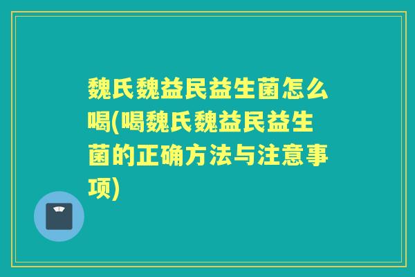 魏氏魏益民益生菌怎么喝(喝魏氏魏益民益生菌的正确方法与注意事项) 魏氏魏益民益生菌怎么喝(喝魏氏魏益民益生菌的正确方法与注意事项)