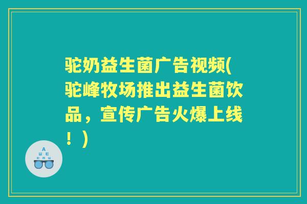驼奶益生菌广告视频(驼峰牧场推出益生菌饮品,宣传广告火爆上线!) 驼奶益生菌广告视频(驼峰牧场推出益生菌饮品,宣传广告火爆上线!)