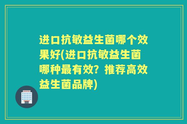 进口抗敏益生菌哪个效果好(进口抗敏益生菌哪种有效？推荐高效益生菌品牌)