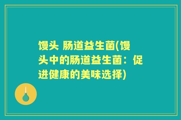 馒头 肠道益生菌(馒头中的肠道益生菌:促进健康的美味选择) 馒头 肠道益生菌(馒头中的肠道益生菌:促进健康的美味选择)