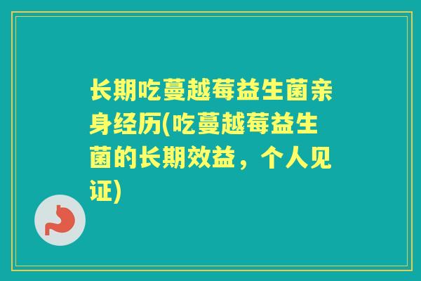 长期吃蔓越莓益生菌亲身经历(吃蔓越莓益生菌的长期效益,个人见证) 长期吃蔓越莓益生菌亲身经历(吃蔓越莓益生菌的长期效益,个人见证)
