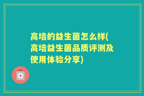 高培的益生菌怎么样(高培益生菌品质评测及使用体验分享) 高培的益生菌怎么样(高培益生菌品质评测及使用体验分享)