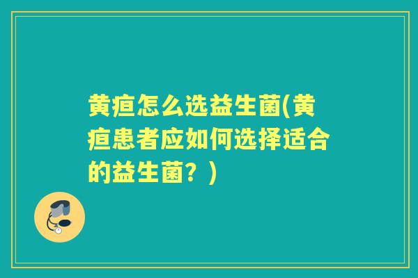黄疸怎么选益生菌(黄疸患者应如何选择适合的益生菌?) 黄疸怎么选益生菌(黄疸患者应如何选择适合的益生菌?)