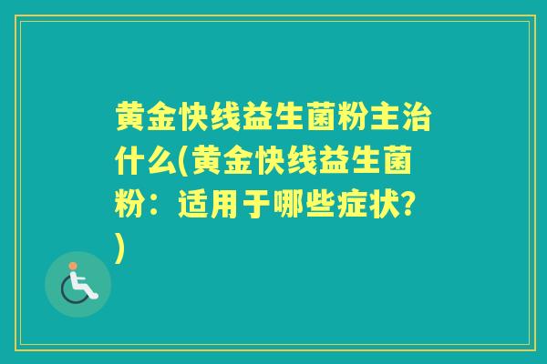 黄金快线益生菌粉主什么(黄金快线益生菌粉:适用于哪些症状?) 黄金快线益生菌粉主什么(黄金快线益生菌粉:适用于哪些症状?)