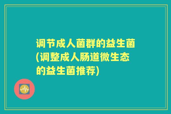 调节成人菌群的益生菌(调整成人肠道微生态的益生菌推荐) 调节成人菌群的益生菌(调整成人肠道微生态的益生菌推荐)