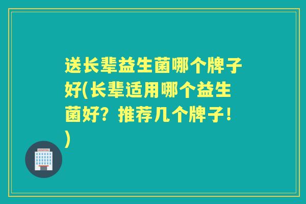 送长辈益生菌哪个牌子好(长辈适用哪个益生菌好?推荐几个牌子!) 送长辈益生菌哪个牌子好(长辈适用哪个益生菌好?推荐几个牌子!)