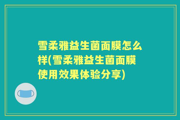 雪柔雅益生菌面膜怎么样(雪柔雅益生菌面膜使用效果体验分享) 雪柔雅益生菌面膜怎么样(雪柔雅益生菌面膜使用效果体验分享)