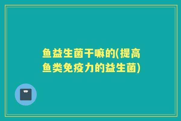 鱼益生菌干嘛的(提高鱼类力的益生菌)