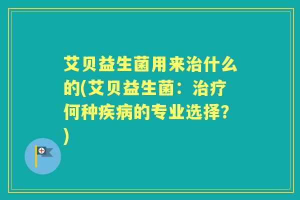 艾贝益生菌用来什么的(艾贝益生菌：何种的专业选择？)