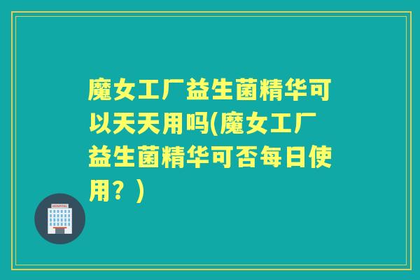 魔女工厂益生菌精华可以天天用吗(魔女工厂益生菌精华可否每日使用?) 魔女工厂益生菌精华可以天天用吗(魔女工厂益生菌精华可否每日使用?)