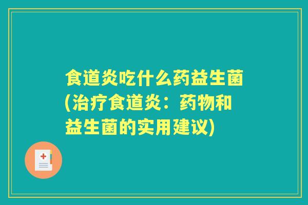 食道炎吃什么药益生菌(食道炎:和益生菌的实用建议) 食道炎吃什么药益生菌(食道炎:和益生菌的实用建议)