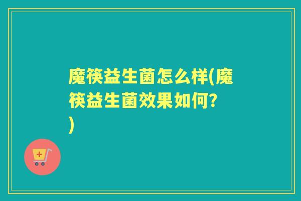 魔筷益生菌怎么样(魔筷益生菌效果如何? ) 魔筷益生菌怎么样(魔筷益生菌效果如何? )