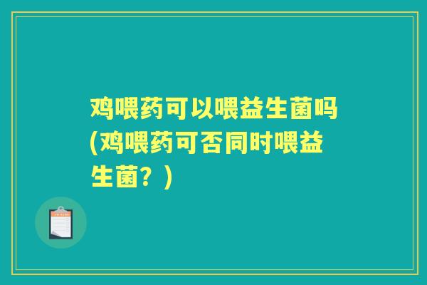 鸡喂药可以喂益生菌吗(鸡喂药可否同时喂益生菌?) 鸡喂药可以喂益生菌吗(鸡喂药可否同时喂益生菌?)