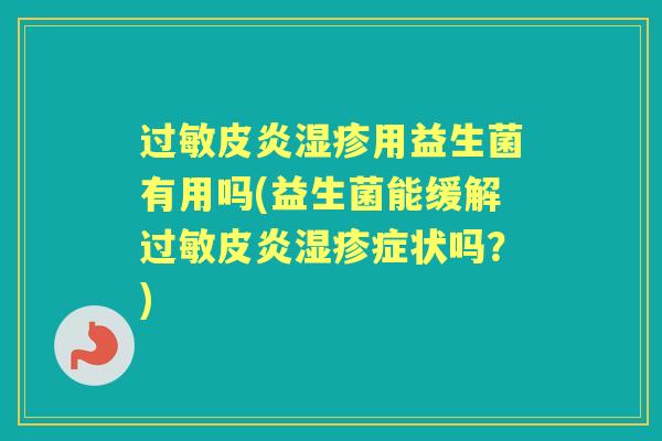 皮炎用益生菌有用吗(益生菌能缓解皮状吗?) 皮炎用益生菌有用吗(益生菌能缓解皮状吗?)