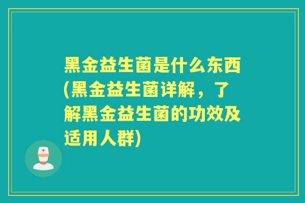 黑金益生菌是什么东西(黑金益生菌详解，了解黑金益生菌的功效及适用人群)