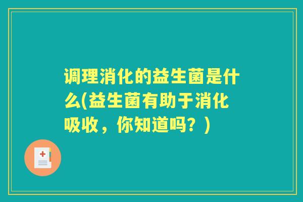调理消化的益生菌是什么(益生菌有助于消化吸收,你知道吗?) 调理消化的益生菌是什么(益生菌有助于消化吸收,你知道吗?)