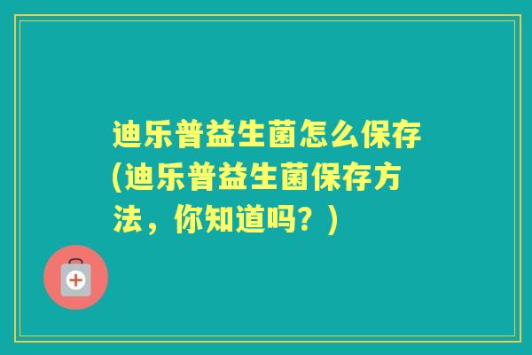 迪乐普益生菌怎么保存(迪乐普益生菌保存方法,你知道吗?) 迪乐普益生菌怎么保存(迪乐普益生菌保存方法,你知道吗?)