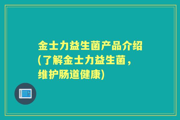 金士力益生菌产品介绍(了解金士力益生菌，维护肠道健康)