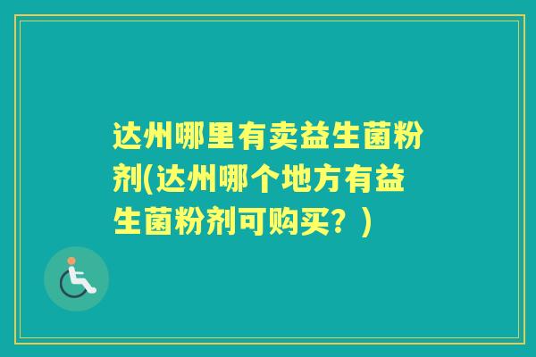 达州哪里有卖益生菌粉剂(达州哪个地方有益生菌粉剂可购买?) 达州哪里有卖益生菌粉剂(达州哪个地方有益生菌粉剂可购买?)