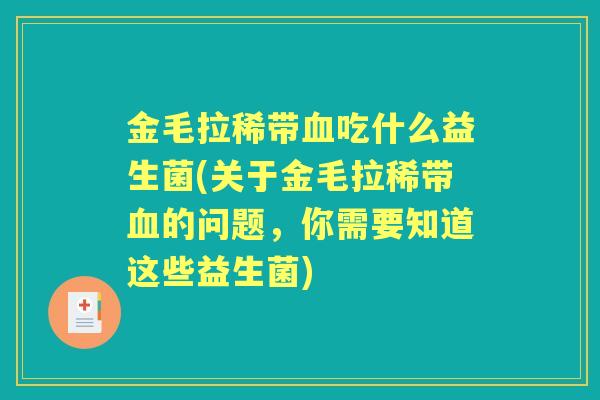 金毛拉稀带吃什么益生菌(关于金毛拉稀带的问题,你需要知道这些益生菌) 金毛拉稀带吃什么益生菌(关于金毛拉稀带的问题,你需要知道这些益生菌)