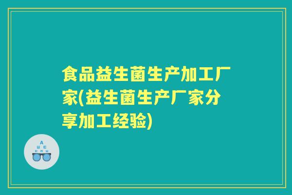食品益生菌生产加工厂家(益生菌生产厂家分享加工经验)