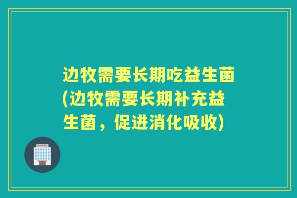 边牧需要长期吃益生菌(边牧需要长期补充益生菌,促进消化吸收) 边牧需要长期吃益生菌(边牧需要长期补充益生菌,促进消化吸收)