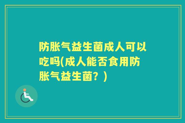 防益生菌成人可以吃吗(成人能否食用防益生菌?) 防益生菌成人可以吃吗(成人能否食用防益生菌?)