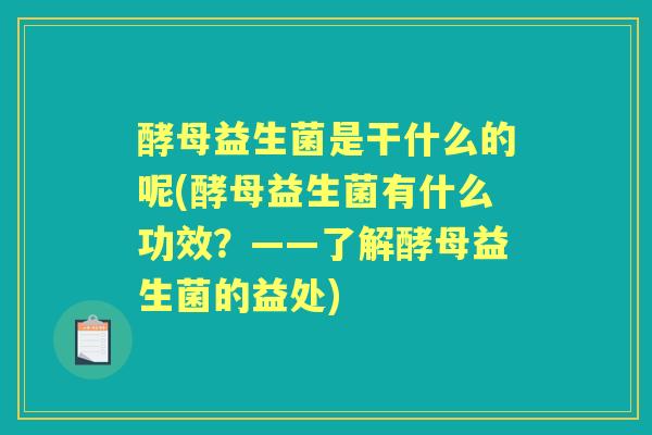 酵母益生菌是干什么的呢(酵母益生菌有什么功效?——了解酵母益生菌的益处) 酵母益生菌是干什么的呢(酵母益生菌有什么功效?——了解酵母益生菌的益处)