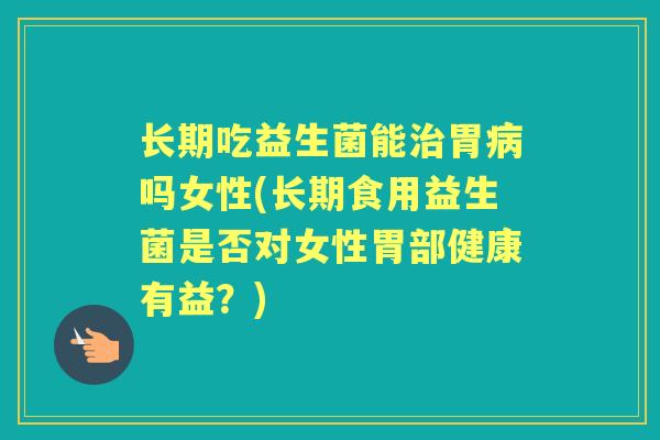 长期吃益生菌能胃吗女性(长期食用益生菌是否对女性胃部健康有益?) 长期吃益生菌能胃吗女性(长期食用益生菌是否对女性胃部健康有益?)