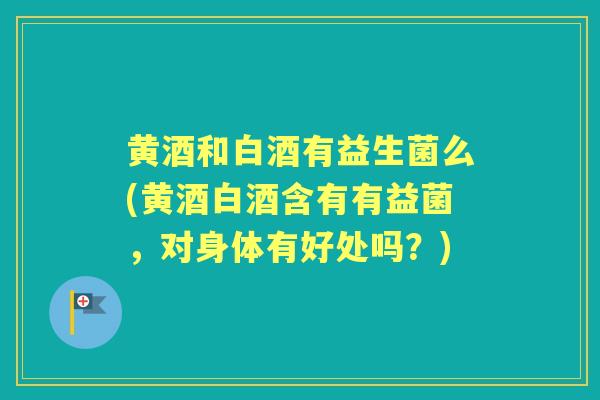 黄酒和白酒有益生菌么(黄酒白酒含有有益菌，对身体有好处吗？)