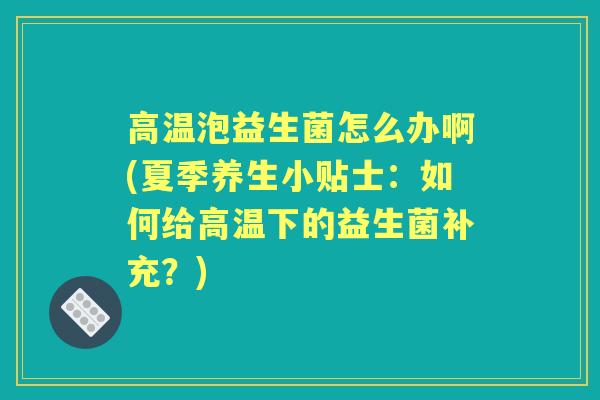 高温泡益生菌怎么办啊(夏季养生小贴士：如何给高温下的益生菌补充？)
