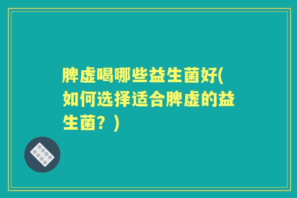 脾虚喝哪些益生菌好(如何选择适合脾虚的益生菌?) 脾虚喝哪些益生菌好(如何选择适合脾虚的益生菌?)