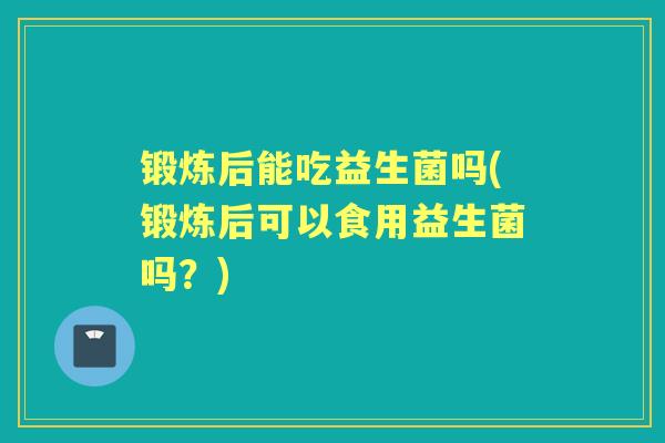 锻炼后能吃益生菌吗(锻炼后可以食用益生菌吗？)