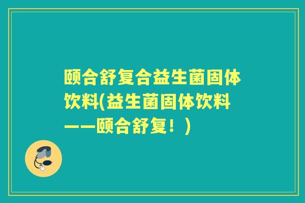 颐合舒复合益生菌固体饮料(益生菌固体饮料——颐合舒复!) 颐合舒复合益生菌固体饮料(益生菌固体饮料——颐合舒复!)