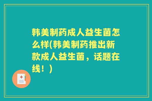 韩美制药成人益生菌怎么样(韩美制药推出新款成人益生菌,话题在线!) 韩美制药成人益生菌怎么样(韩美制药推出新款成人益生菌,话题在线!)