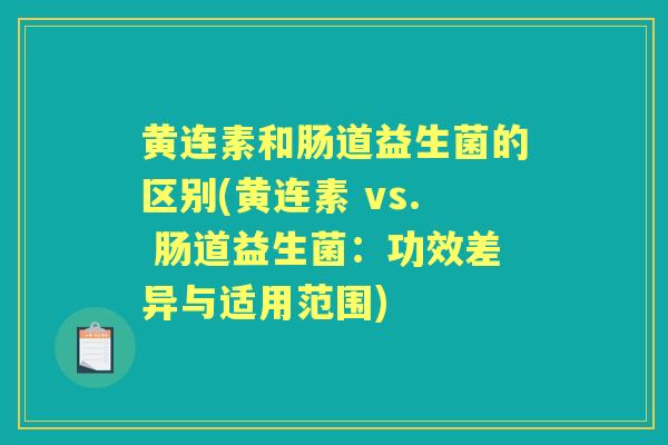 黄连素和肠道益生菌的区别(黄连素 vs. 肠道益生菌:功效差异与适用范围) 黄连素和肠道益生菌的区别(黄连素 vs. 肠道益生菌:功效差异与适用范围)
