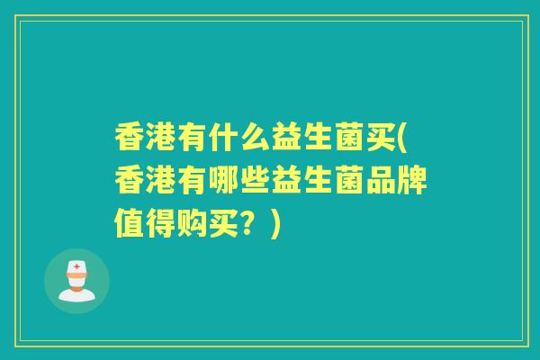 香港有什么益生菌买(香港有哪些益生菌品牌值得购买?) 香港有什么益生菌买(香港有哪些益生菌品牌值得购买?)
