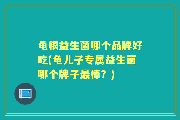 龟粮益生菌哪个品牌好吃(龟儿子专属益生菌哪个牌子棒？)