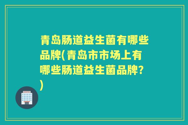 青岛肠道益生菌有哪些品牌(青岛市市场上有哪些肠道益生菌品牌?) 青岛肠道益生菌有哪些品牌(青岛市市场上有哪些肠道益生菌品牌?)