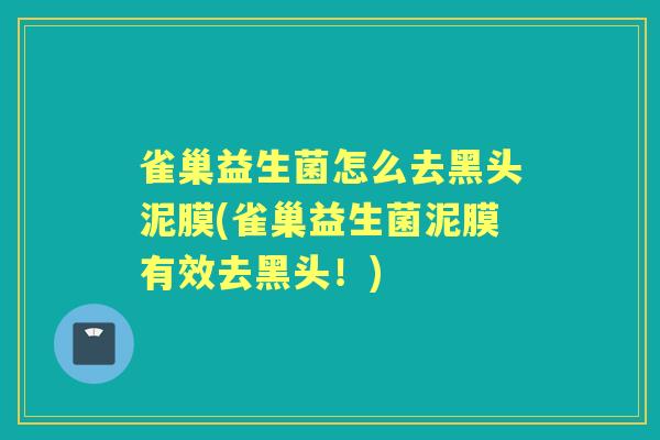 雀巢益生菌怎么去黑头泥膜(雀巢益生菌泥膜有效去黑头!) 雀巢益生菌怎么去黑头泥膜(雀巢益生菌泥膜有效去黑头!)