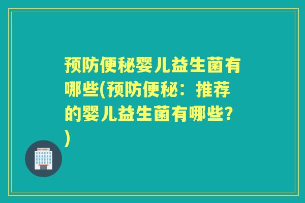 婴儿益生菌有哪些(:推荐的婴儿益生菌有哪些?) 婴儿益生菌有哪些(:推荐的婴儿益生菌有哪些?)