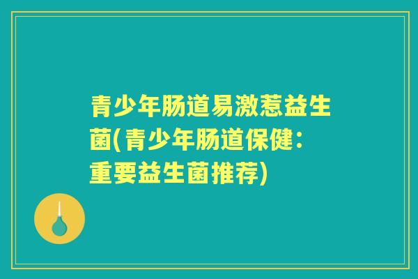 青少年肠道易激惹益生菌(青少年肠道保健:重要益生菌推荐) 青少年肠道易激惹益生菌(青少年肠道保健:重要益生菌推荐)