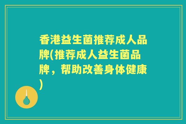 香港益生菌推荐成人品牌(推荐成人益生菌品牌,帮助改善身体健康) 香港益生菌推荐成人品牌(推荐成人益生菌品牌,帮助改善身体健康)