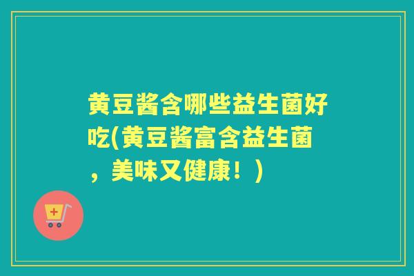 黄豆酱含哪些益生菌好吃(黄豆酱富含益生菌,美味又健康!) 黄豆酱含哪些益生菌好吃(黄豆酱富含益生菌,美味又健康!)