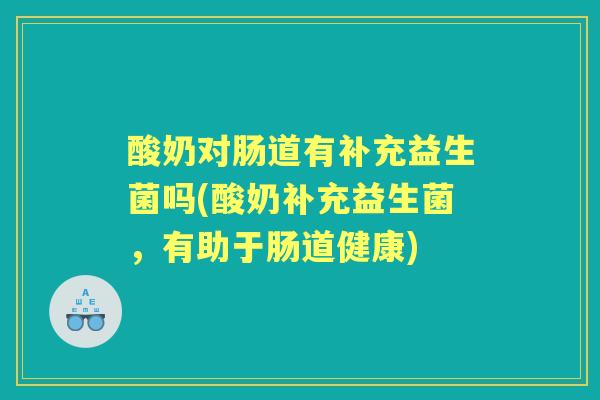 酸奶对肠道有补充益生菌吗(酸奶补充益生菌，有助于肠道健康)