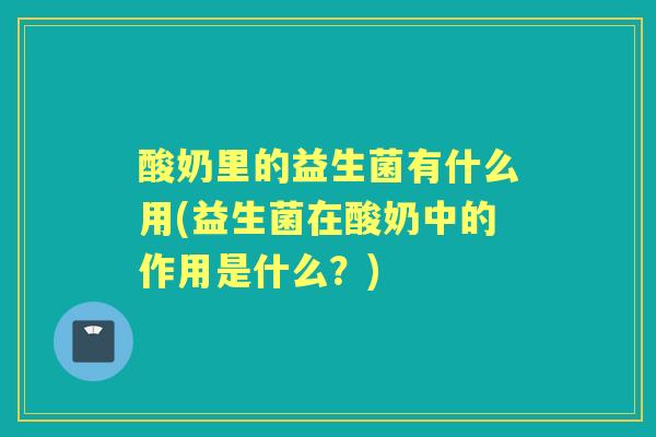 酸奶里的益生菌有什么用(益生菌在酸奶中的作用是什么?) 酸奶里的益生菌有什么用(益生菌在酸奶中的作用是什么?)