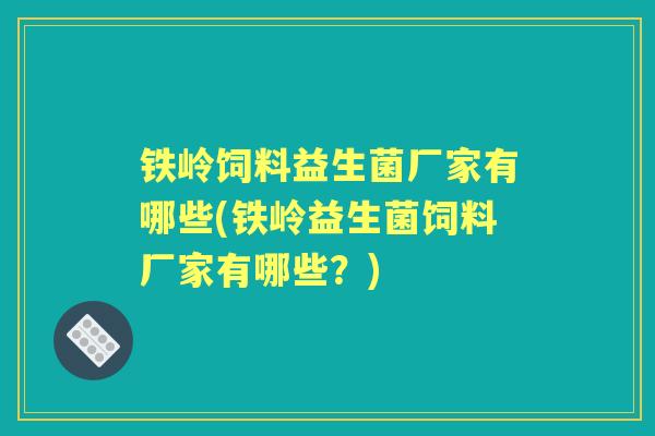 铁岭饲料益生菌厂家有哪些(铁岭益生菌饲料厂家有哪些?) 铁岭饲料益生菌厂家有哪些(铁岭益生菌饲料厂家有哪些?)