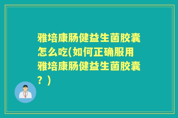雅培康肠健益生菌胶囊怎么吃(如何正确服用雅培康肠健益生菌胶囊?) 雅培康肠健益生菌胶囊怎么吃(如何正确服用雅培康肠健益生菌胶囊?)
