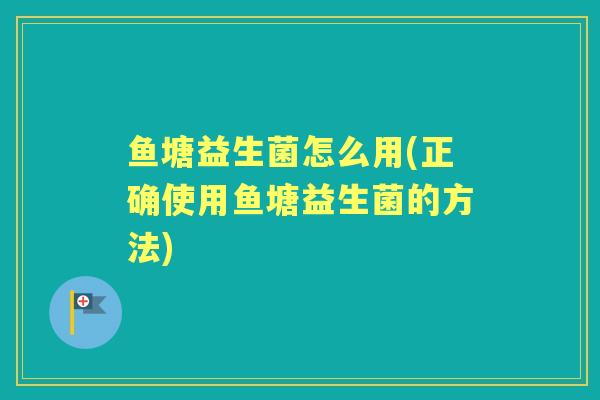 鱼塘益生菌怎么用(正确使用鱼塘益生菌的方法)